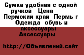 Сумка удобная с одной ручкой › Цена ­ 750 - Пермский край, Пермь г. Одежда, обувь и аксессуары » Аксессуары   